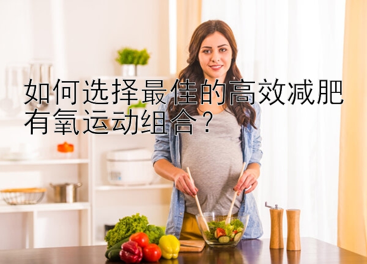 如何選擇最佳的高效減肥有氧運(yùn)動組合？