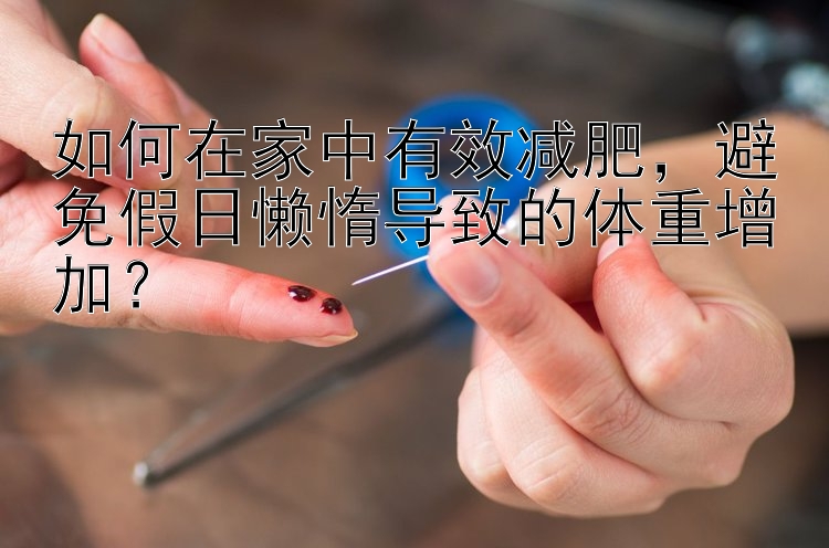 如何在家中有效減肥，避免假日懶惰導(dǎo)致的體重增加？