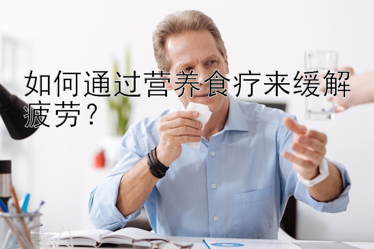 如何通過營養(yǎng)食療來緩解疲勞？