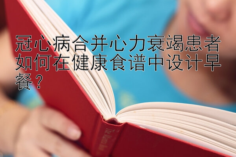 冠心病合并心力衰竭患者如何在健康食譜中設(shè)計早餐？