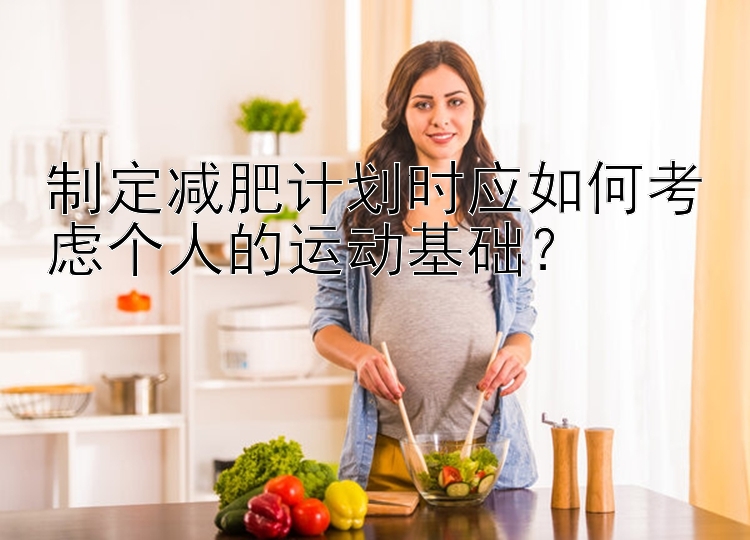 制定減肥計劃時應如何考慮個人的運動基礎？