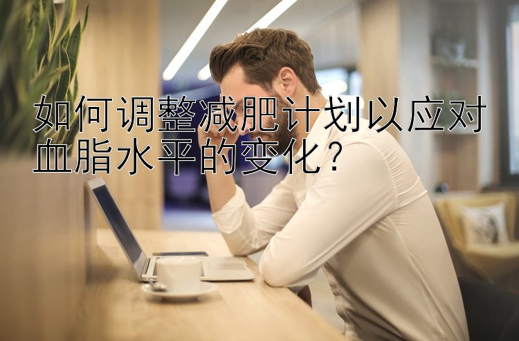 如何調整減肥計劃以應對血脂水平的變化？