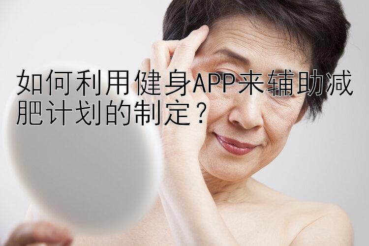 如何利用健身APP來(lái)輔助減肥計(jì)劃的制定？