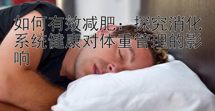 如何有效減肥：探究消化系統(tǒng)健康對(duì)體重管理的影響