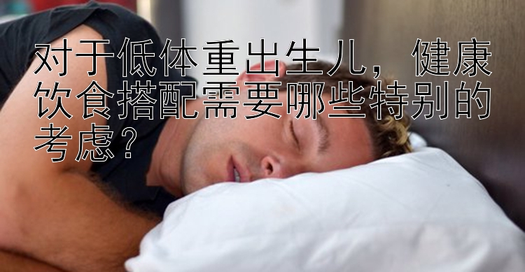 對(duì)于低體重出生兒，健康飲食搭配需要哪些特別的考慮？