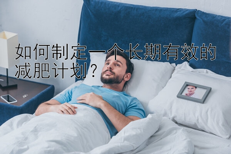 如何制定一個(gè)長(zhǎng)期有效的減肥計(jì)劃？