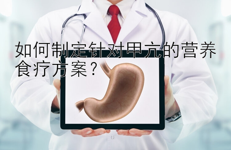 如何制定針對甲亢的營養(yǎng)食療方案？