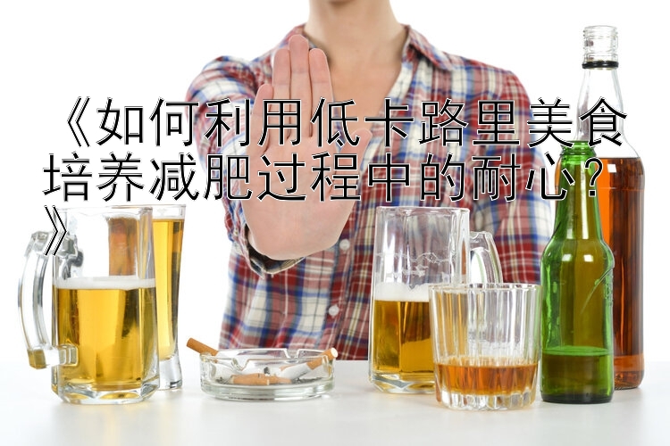 《如何利用低卡路里美食培養(yǎng)減肥過程中的耐心？》