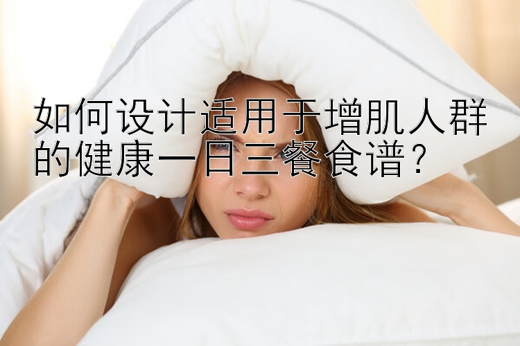 如何設(shè)計(jì)適用于增肌人群的健康一日三餐食譜？