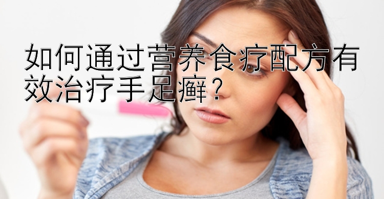 如何通過營養(yǎng)食療配方有效治療手足癬？