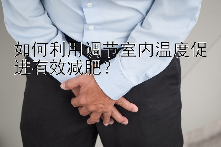 如何利用調(diào)節(jié)室內(nèi)溫度促進(jìn)有效減肥？