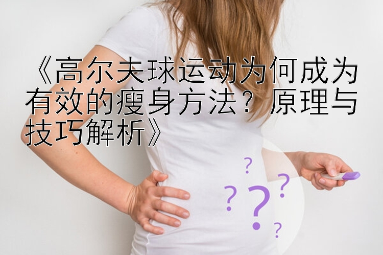 《高爾夫球運(yùn)動(dòng)為何成為有效的瘦身方法？原理與技巧解析》