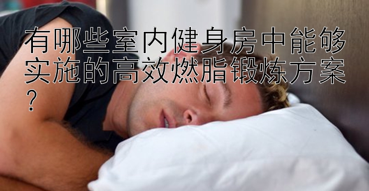 有哪些室內健身房中能夠實施的高效燃脂鍛煉方案？