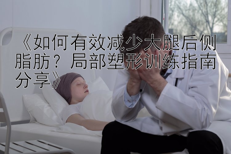 《如何有效減少大腿后側脂肪？局部塑形訓練指南分享》