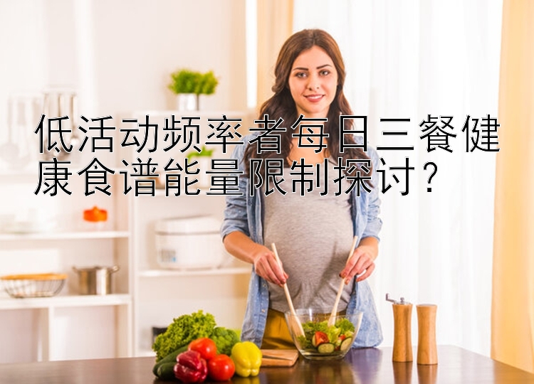 低活動頻率者每日三餐健康食譜能量限制探討？