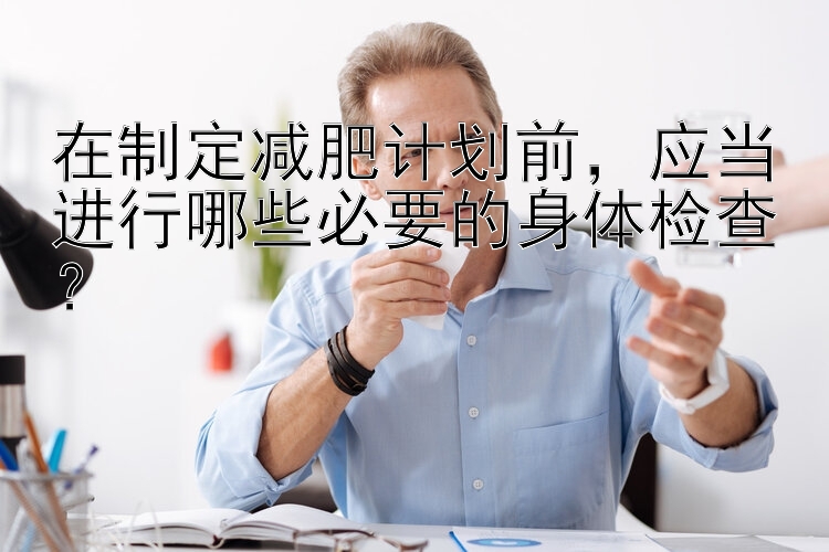 在制定減肥計劃前，應當進行哪些必要的身體檢查？