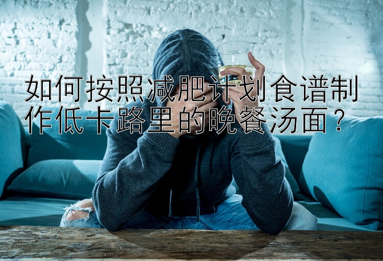 如何按照減肥計(jì)劃食譜制作低卡路里的晚餐湯面？