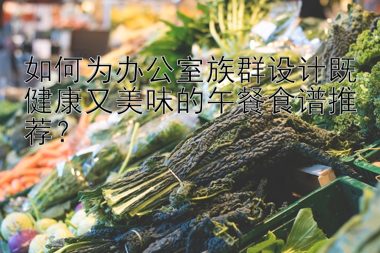 如何為辦公室族群設(shè)計(jì)既健康又美味的午餐食譜推薦？