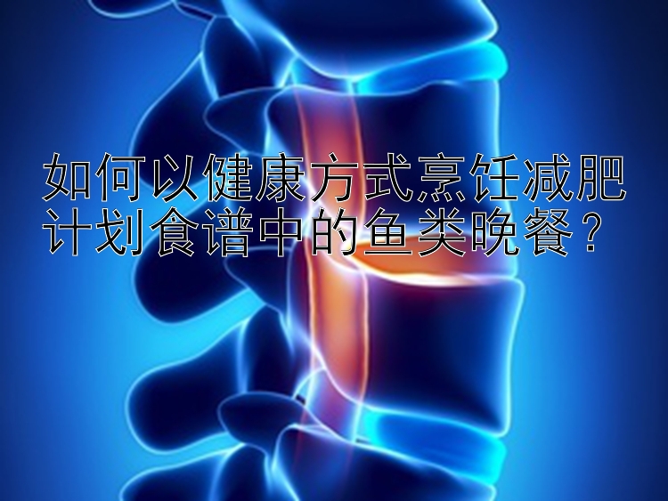 如何以健康方式烹飪減肥計(jì)劃食譜中的魚類晚餐？