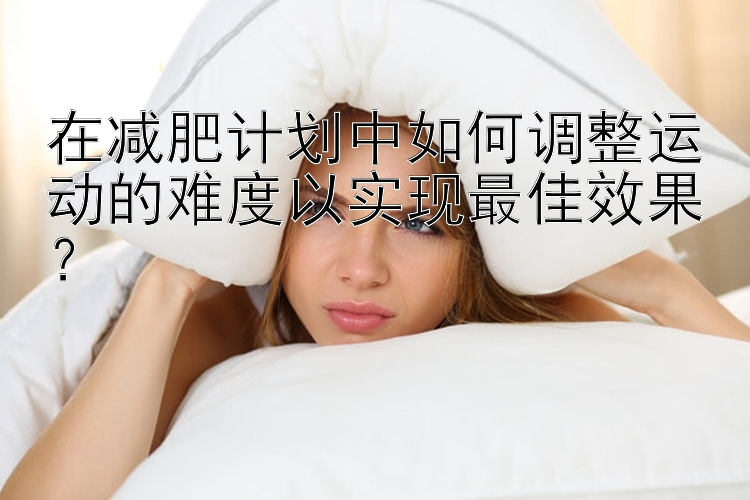 在減肥計劃中如何調(diào)整運動的難度以實現(xiàn)最佳效果？