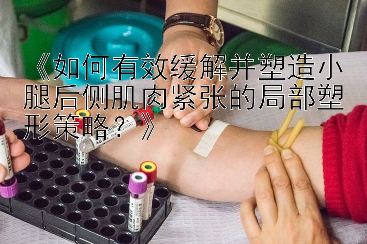 《如何有效緩解并塑造小腿后側肌肉緊張的局部塑形策略？》