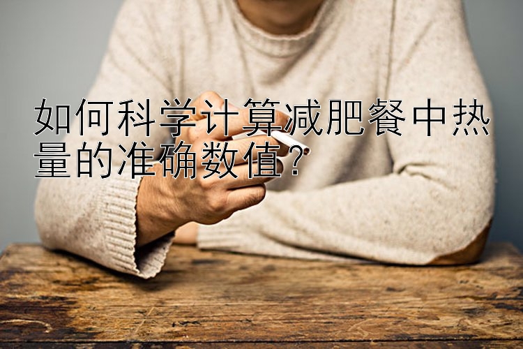 如何科學(xué)計(jì)算減肥餐中熱量的準(zhǔn)確數(shù)值？