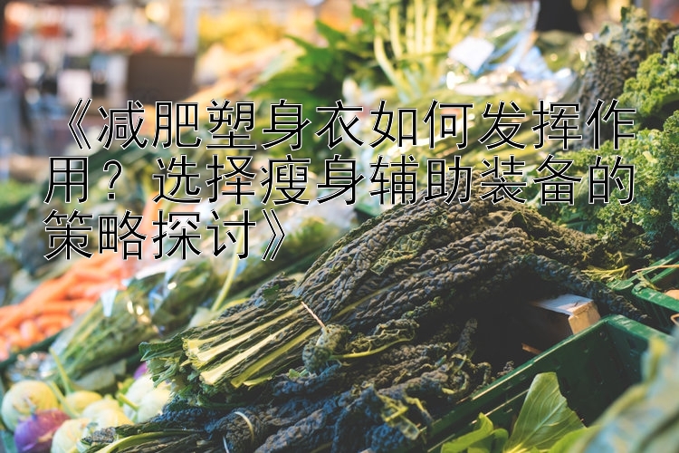 《減肥塑身衣如何發(fā)揮作用？選擇瘦身輔助裝備的策略探討》