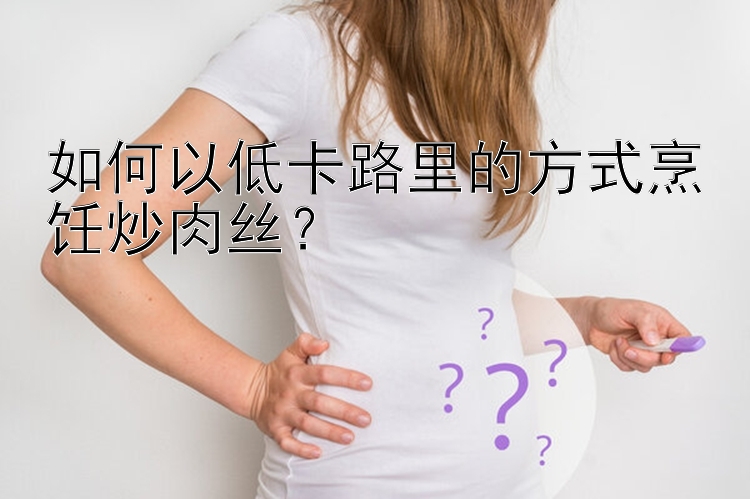 如何以低卡路里的方式烹飪炒肉絲？