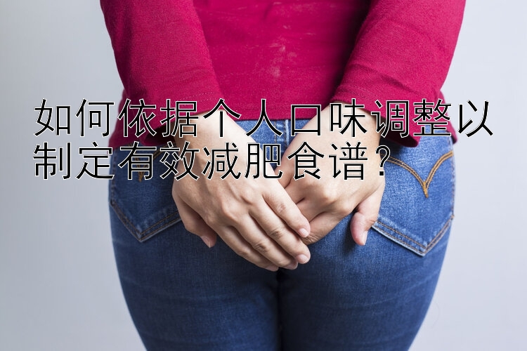 如何依據(jù)個(gè)人口味調(diào)整以制定有效減肥食譜？