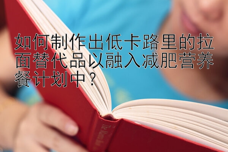 如何制作出低卡路里的拉面替代品以融入減肥營養(yǎng)餐計(jì)劃中？