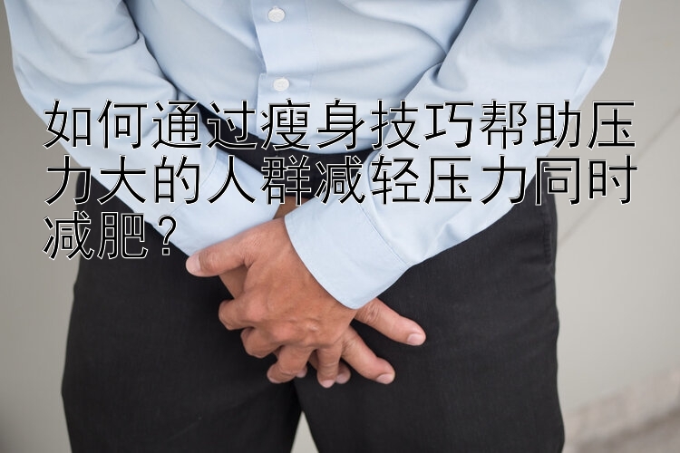 如何通過瘦身技巧幫助壓力大的人群減輕壓力同時(shí)減肥？