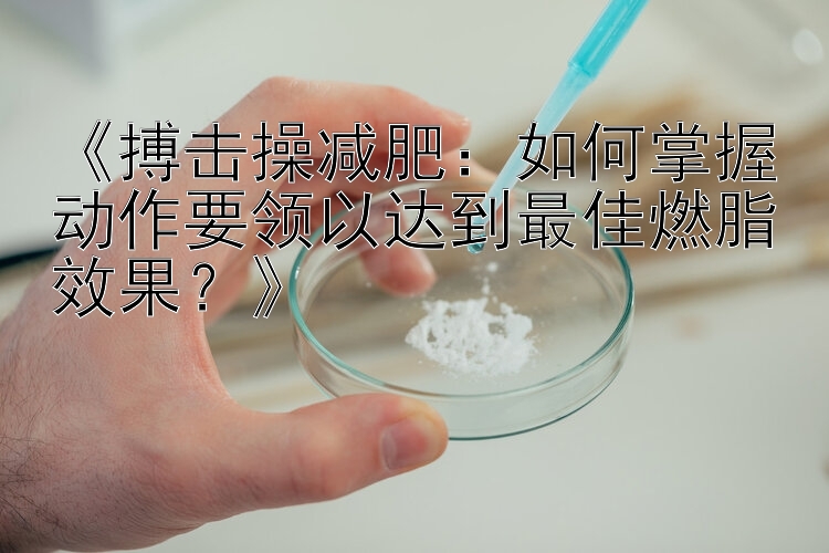 《搏擊操減肥：如何掌握動作要領(lǐng)以達(dá)到最佳燃脂效果？》