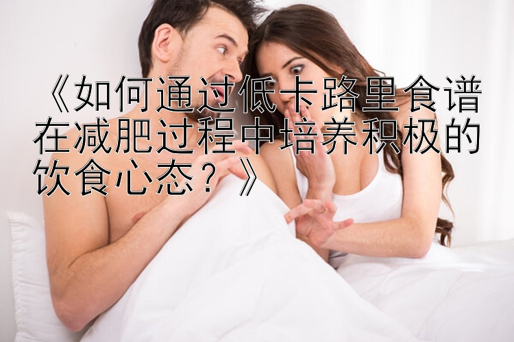 《如何通過低卡路里食譜在減肥過程中培養(yǎng)積極的飲食心態(tài)？》