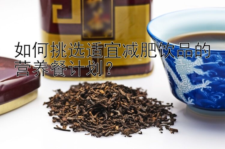 如何挑選適宜減肥飲品的營(yíng)養(yǎng)餐計(jì)劃？