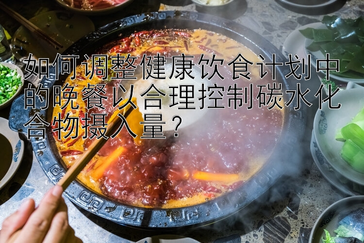 如何調(diào)整健康飲食計劃中的晚餐以合理控制碳水化合物攝入量？