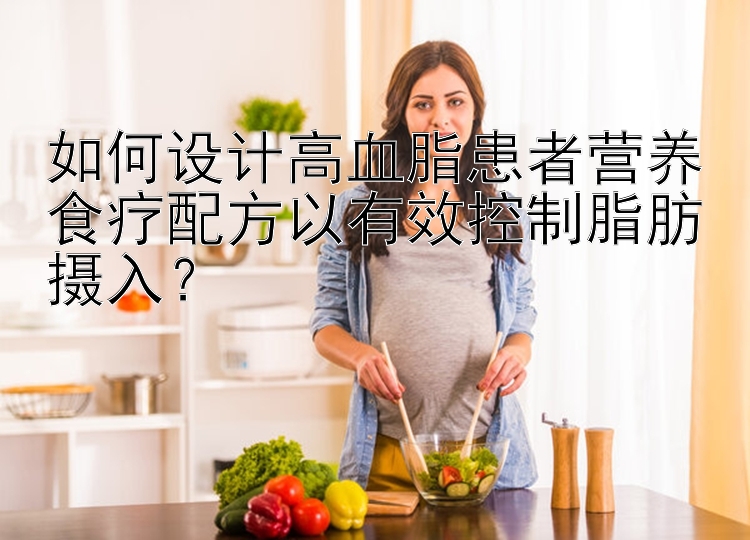 如何設計高血脂患者營養(yǎng)食療配方以有效控制脂肪攝入？