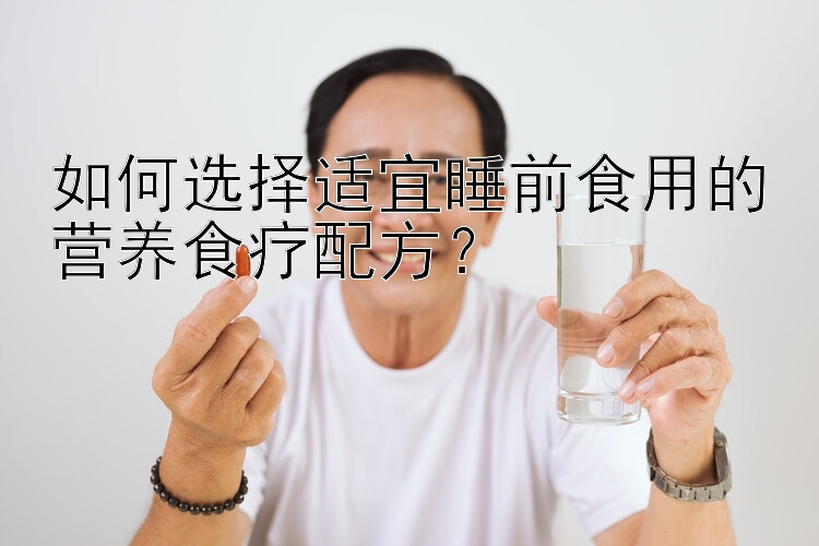 如何選擇適宜睡前食用的營養(yǎng)食療配方？