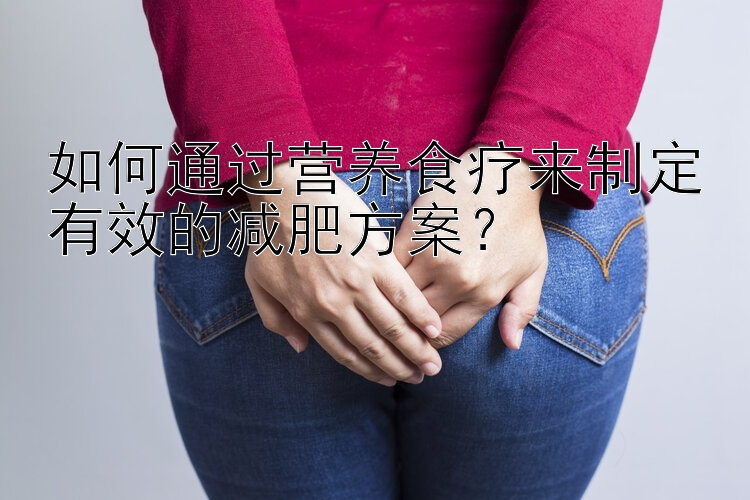 如何通過營養(yǎng)食療來制定有效的減肥方案？