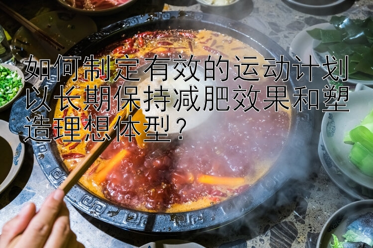 如何制定有效的運(yùn)動(dòng)計(jì)劃以長(zhǎng)期保持減肥效果和塑造理想體型？