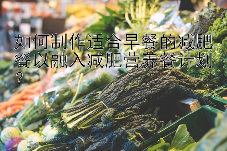 如何制作適合早餐的減肥餐以融入減肥營(yíng)養(yǎng)餐計(jì)劃？