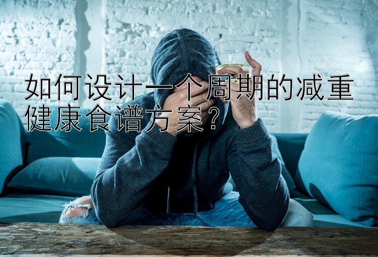 如何設(shè)計(jì)一個(gè)周期的減重健康食譜方案？