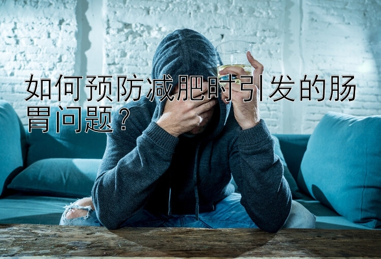 如何預(yù)防減肥時(shí)引發(fā)的腸胃問題？