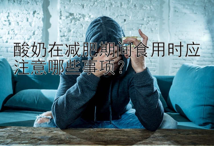 酸奶在減肥期間食用時應注意哪些事項？