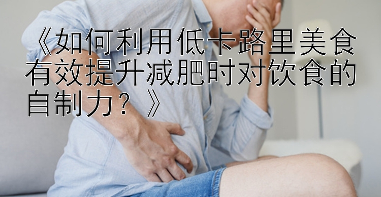 《如何利用低卡路里美食有效提升減肥時對飲食的自制力？》