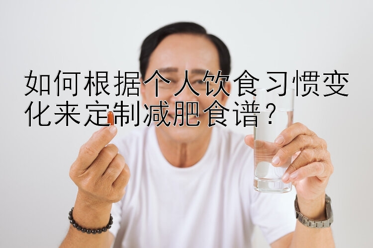 如何根據(jù)個(gè)人飲食習(xí)慣變化來定制減肥食譜？