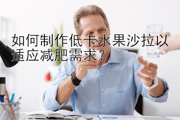 如何制作低卡水果沙拉以適應(yīng)減肥需求？