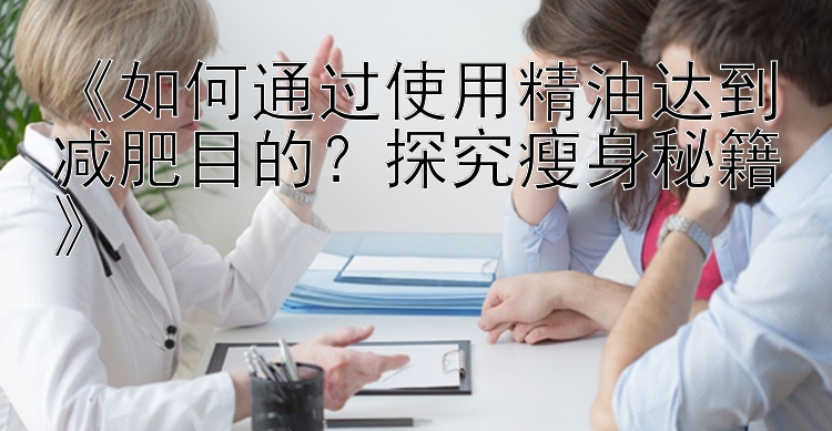 《如何通過使用精油達(dá)到減肥目的？探究瘦身秘籍》