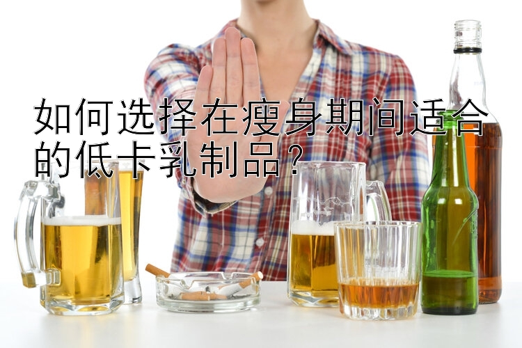 如何選擇在瘦身期間適合的低卡乳制品？