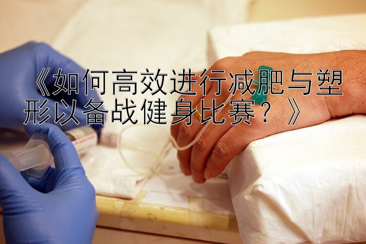 《如何高效進(jìn)行減肥與塑形以備戰(zhàn)健身比賽？》