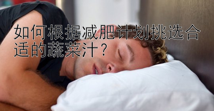 如何根據(jù)減肥計(jì)劃挑選合適的蔬菜汁？